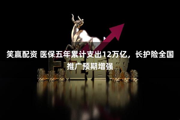 笑赢配资 医保五年累计支出12万亿，长护险全国推广预期增强