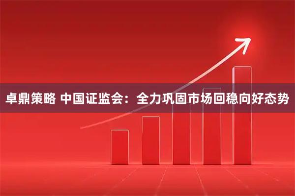 卓鼎策略 中国证监会：全力巩固市场回稳向好态势