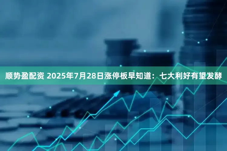 顺势盈配资 2025年7月28日涨停板早知道：七大利好有望发酵