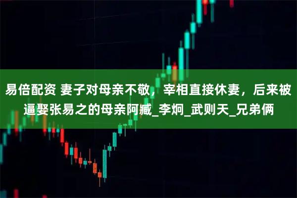易倍配资 妻子对母亲不敬，宰相直接休妻，后来被逼娶张易之的母亲阿臧_李炯_武则天_兄弟俩
