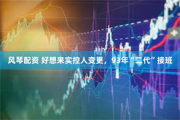 风琴配资 好想来实控人变更，93年“二代”接班