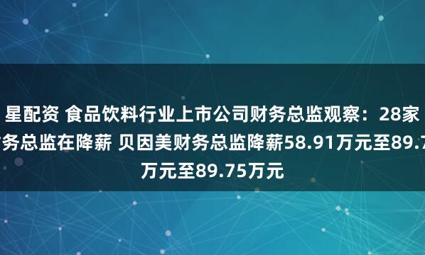 星配资 食品饮料行业上市公司财务总监观察：28家公司财务总监在降薪 贝因美财务总监降薪58.91万元至89.75万元