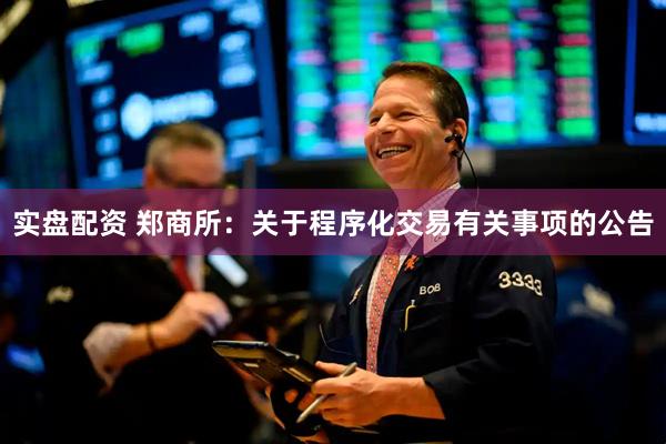 实盘配资 郑商所：关于程序化交易有关事项的公告