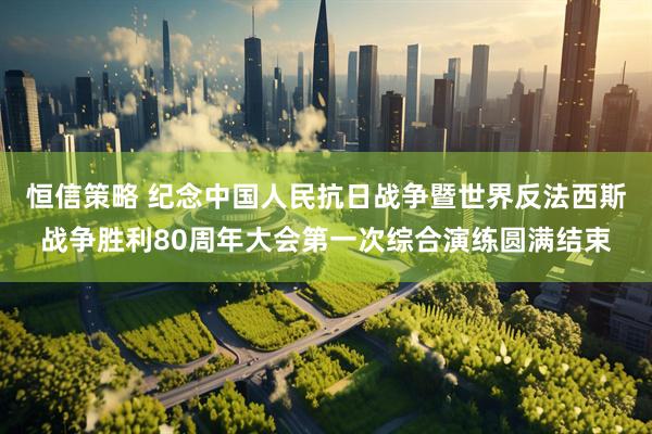 恒信策略 纪念中国人民抗日战争暨世界反法西斯战争胜利80周年大会第一次综合演练圆满结束
