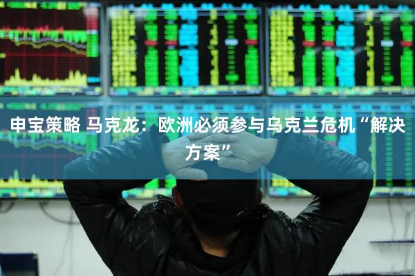 申宝策略 马克龙：欧洲必须参与乌克兰危机“解决方案”