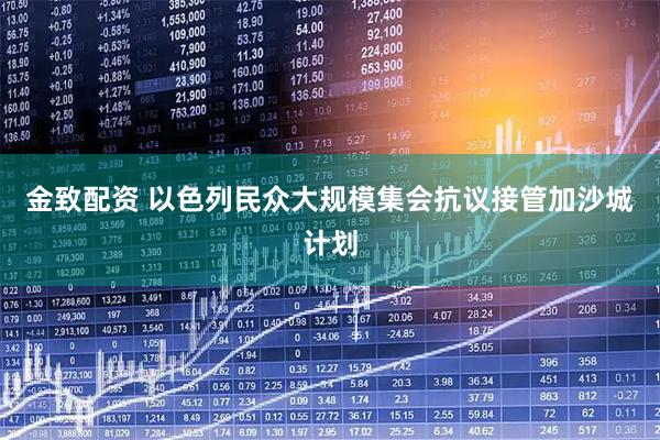 金致配资 以色列民众大规模集会抗议接管加沙城计划