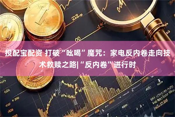 投配宝配资 打破“吆喝”魔咒：家电反内卷走向技术救赎之路|“反内卷”进行时