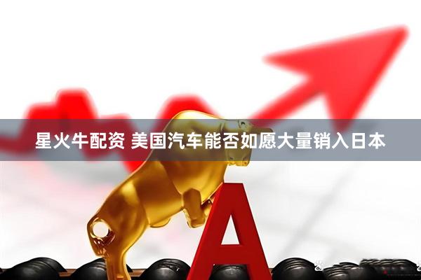 星火牛配资 美国汽车能否如愿大量销入日本