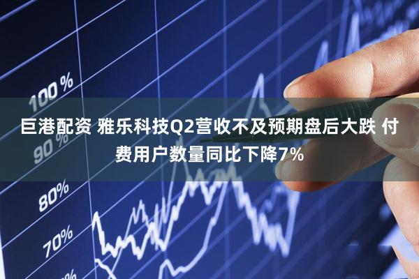 巨港配资 雅乐科技Q2营收不及预期盘后大跌 付费用户数量同比下降7%