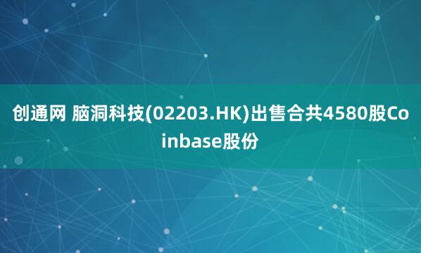 创通网 脑洞科技(02203.HK)出售合共4580股Coinbase股份