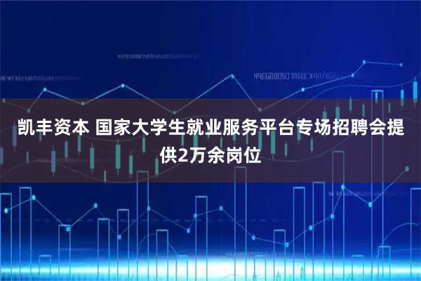 凯丰资本 国家大学生就业服务平台专场招聘会提供2万余岗位