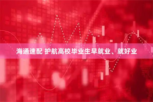 海通速配 护航高校毕业生早就业、就好业