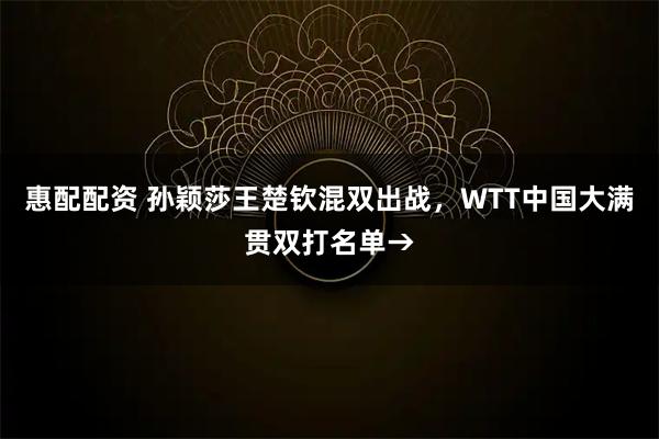 惠配配资 孙颖莎王楚钦混双出战，WTT中国大满贯双打名单→