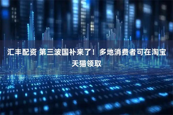 汇丰配资 第三波国补来了！多地消费者可在淘宝天猫领取