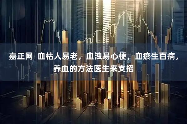 嘉正网  血枯人易老，血浊易心梗，血瘀生百病，养血的方法医生来支招