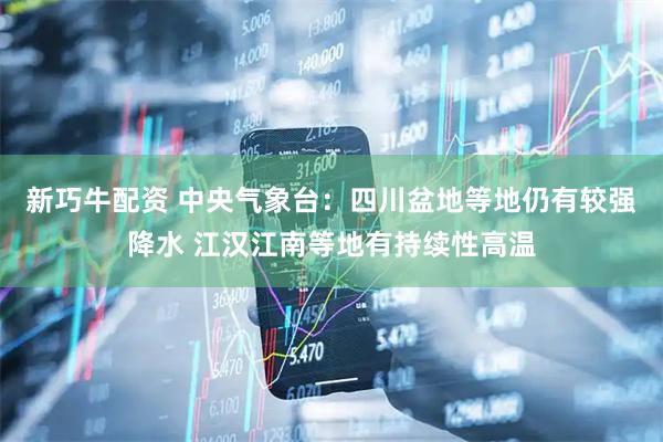 新巧牛配资 中央气象台：四川盆地等地仍有较强降水 江汉江南等地有持续性高温