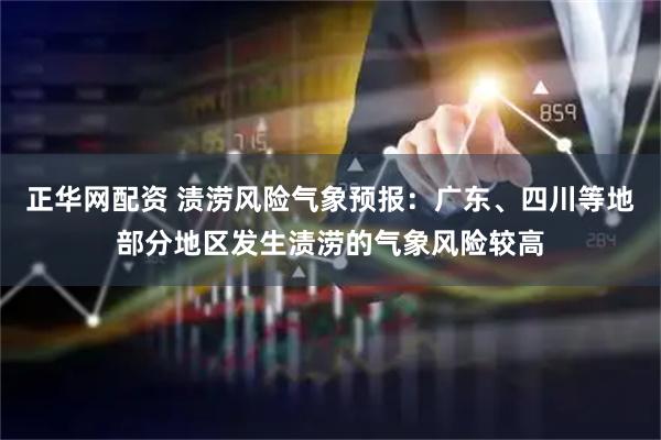 正华网配资 渍涝风险气象预报：广东、四川等地部分地区发生渍涝的气象风险较高