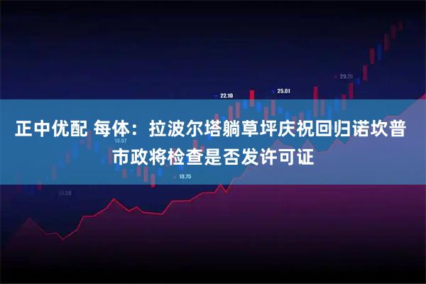正中优配 每体：拉波尔塔躺草坪庆祝回归诺坎普 市政将检查是否发许可证