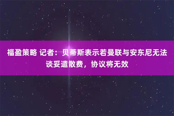 福盈策略 记者：贝蒂斯表示若曼联与安东尼无法谈妥遣散费，协议将无效