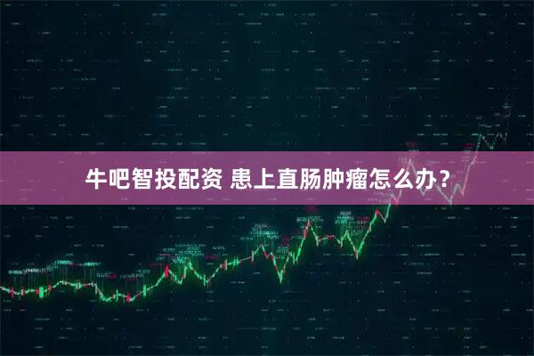 牛吧智投配资 患上直肠肿瘤怎么办？