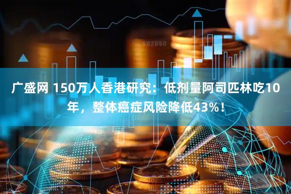 广盛网 150万人香港研究：低剂量阿司匹林吃10年，整体癌症风险降低43%！