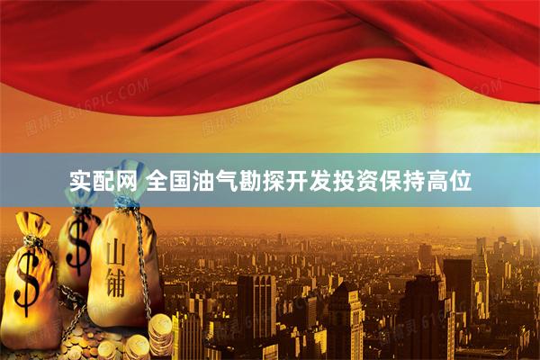 实配网 全国油气勘探开发投资保持高位