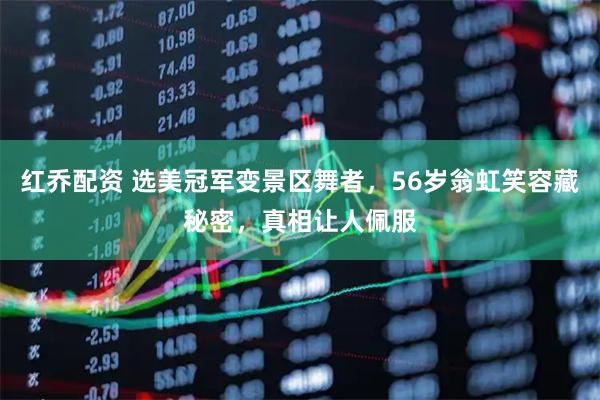 红乔配资 选美冠军变景区舞者，56岁翁虹笑容藏秘密，真相让人佩服