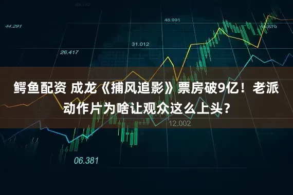 鳄鱼配资 成龙《捕风追影》票房破9亿！老派动作片为啥让观众这么上头？