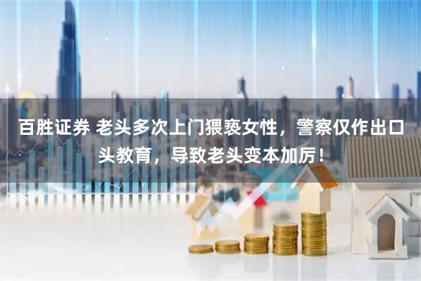 百胜证券 老头多次上门猥亵女性，警察仅作出口头教育，导致老头变本加厉！
