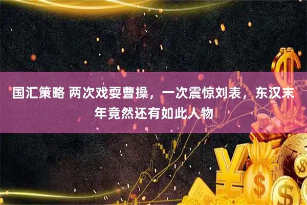 国汇策略 两次戏耍曹操，一次震惊刘表，东汉末年竟然还有如此人物