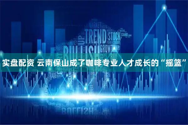 实盘配资 云南保山成了咖啡专业人才成长的“摇篮”
