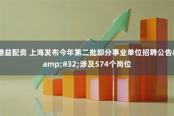 德益配资 上海发布今年第二批部分事业单位招聘公告&#32;涉及574个岗位