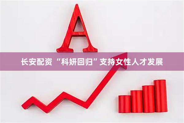 长安配资 “科妍回归”支持女性人才发展