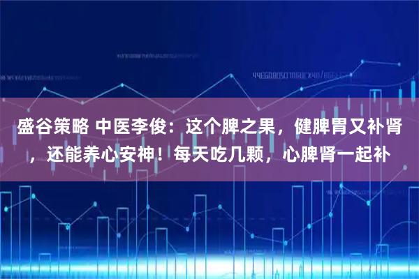 盛谷策略 中医李俊：这个脾之果，健脾胃又补肾，还能养心安神！每天吃几颗，心脾肾一起补